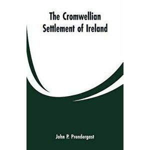 The Cromwellian settlement of Ireland, Paperback - John P. Prendergast imagine