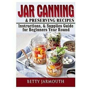 Jar Canning and Preserving Recipes, Instructions, & Supplies Guide for Beginners Year Round, Paperback - Betty Jarmouth imagine