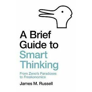 Brief Guide to Smart Thinking. From Zeno's Paradoxes to Freakonomics, Paperback - James M. Russell imagine