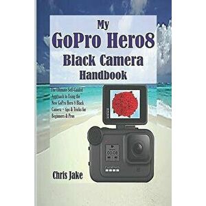 My GoPro Hero8 Black Camera Handbook: The Ultimate Self-Guided Approach to Using the New GoPro Hero 8 Black Camera + Tips & Tricks for Beginners & Pro imagine