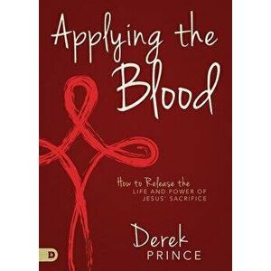 Applying the Blood: How to Release the Life and Power of Jesus' Sacrifice, Paperback - Derek Prince imagine