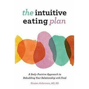 The Intuitive Eating Plan: A Body-Positive Approach to Rebuilding Your Relationship with Food, Paperback - Kirsten, MS Rd Ackerman imagine