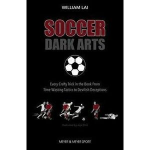 Soccer Dark Arts: Every Crafty Trick in the Book from Time-Wasting Tactics to Devilish Deceptions, Paperback - William Lai imagine