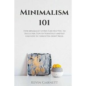 Minimalism 101: How Minimalist Living Can Help You To Declutter, Tidy Up Your Stuff and Say Goodbye to Things You Don't Need, Paperback - Kevin Garnet imagine
