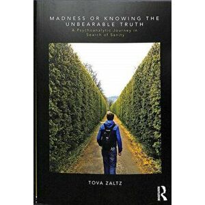 Madness or Knowing the Unbearable Truth. A Psychoanalytic Journey in Search of Sanity, Paperback - Tova Zaltz imagine