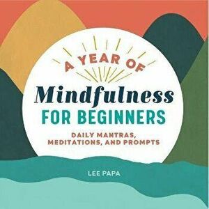 A Year of Mindfulness for Beginners: Daily Mantras, Meditations, and Prompts, Paperback - Lee Papa imagine