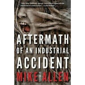 Aftermath of an Industrial Accident: Stories, Paperback - Mike Allen imagine