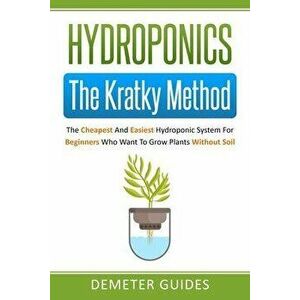 Hydroponics: The Kratky Method: The Cheapest And Easiest Hydroponic System For Beginners Who Want To Grow Plants Without Soil, Paperback - Demeter Gui imagine