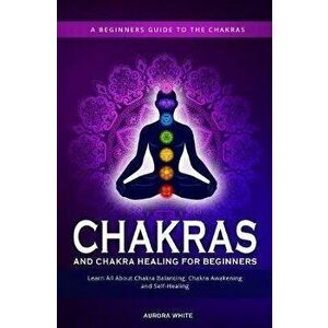 Chakras and Chakra Healing for Beginners: A Beginners Guide to the Chakras - Learn All About Chakra Balancing, Chakra Awakening and Self-Healing Throu imagine