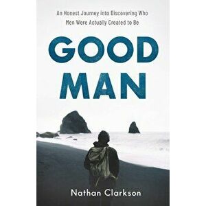 Good Man: An Honest Journey Into Discovering Who Men Were Actually Created to Be, Paperback - Nathan Clarkson imagine