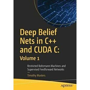 Deep Belief Nets in C++ and CUDA C: Volume 1. Restricted Boltzmann Machines and Supervised Feedforward Networks, Paperback - Timothy Masters imagine