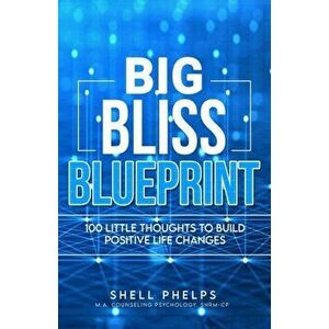 The Big Bliss Blueprint: 100 Little Thoughts to Build Positive Life Changes, Paperback - Shell Phelps imagine