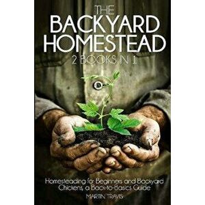 The Backyard Homestead: 2 books in 1: Homesteading for Beginners and Backyard Chickens, a Back-to-Basics Guide, Paperback - Martin Travis imagine