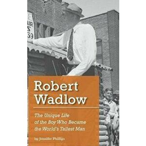Robert Wadlow: The Unique Life of the Boy Who Became the World's Tallest Man, Hardcover - Jennifer J. Phillips imagine