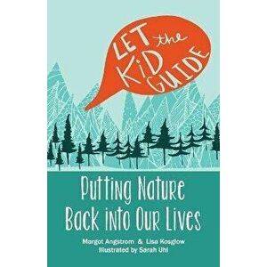 Let the Kid Guide: Putting Nature Back into Our Lives, Paperback - Lisa Kosglow imagine