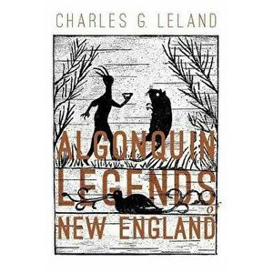 The Algonquin Legends of New England: Myths and Folk Lore of the Micmac, Passamaquoddy, and Penobscot Tribes, Paperback - Charles G. Leland imagine