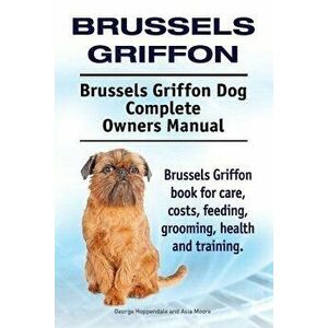 Brussels Griffon. Brussels Griffon Dog Complete Owners Manual. Brussels Griffon book for care, costs, feeding, grooming, health and training., Paperba imagine