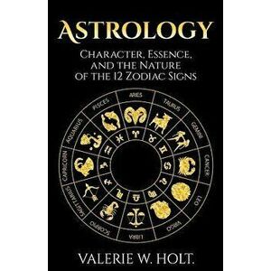 Astrology: Character, Essence, and the Nature of the 12 Zodiac Signs, Paperback - Valerie W. Holt imagine