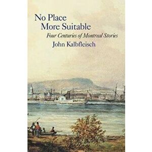 No Place More Suitable. Four Centuries of Montreal Stories, Paperback - John Kalbfleisch imagine