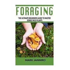 Foraging: The Ultimate Beginners Guide to Master Edible Wild Plants (Foraging, Foraging for Beginners), Paperback - Mark Janniro imagine