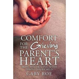 Comfort for the Grieving Parent's Heart: Hope and Healing After Losing Your Child, Paperback - Roe Gary imagine