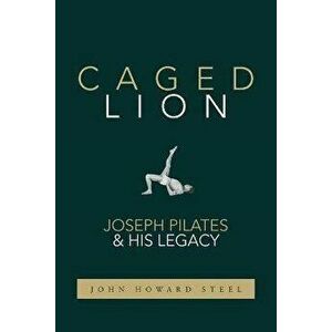 Caged Lion: Joseph Pilates and His Legacy, Paperback - John Howard Steel imagine