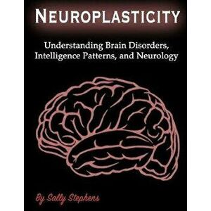 Neuroplasticity: Understanding Brain Disorders, Intelligence Patterns, and Neurology, Paperback - Sally Stephens imagine