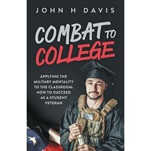 Combat To College: Applying the Military Mentality to the Classroom: How to Succeed as a Student Veteran, Paperback - John H. Davis imagine