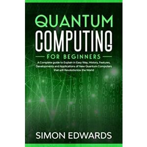 Quantum Computing for beginners: A Complete beginner's guide to Explain in Easy Way, History, Features, Developments and Applications of New Quantum C imagine