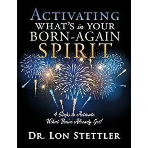 Activating What's in Your Born-Again Spirit: 4 Steps to Activate What You've Already Got!, Paperback - Lon Stettler imagine