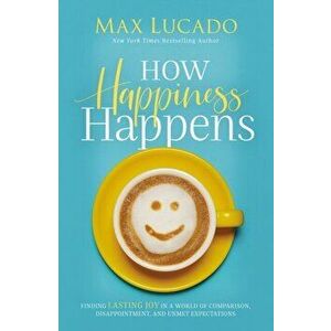 How Happiness Happens. Finding Lasting Joy In A World Of Comparison, Disappointment, And Unmet Expectations, Paperback - Max Lucado imagine