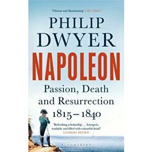 Napoleon. Passion, Death and Resurrection 1815-1840, Paperback - Philip Dwyer imagine