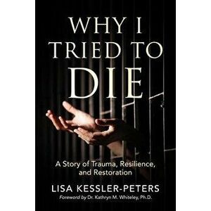Why I Tried to Die: A Story of Trauma, Resilience and Restoration, Paperback - Lisa Kessler-Peters imagine