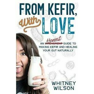 From Kefir, With Love: An Irreverent Guide to Making Kefir and Healing Your Gut Naturally, Paperback - Whitney Wilson imagine
