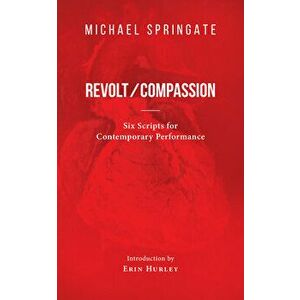 Revolt/Compassion. Six Scripts for Contemporary Performance, Paperback - Michael Springate imagine