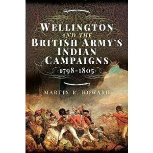 Wellington and the British Army's Indian Campaigns 1798 - 1805, Hardback - Martin R Howard imagine