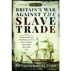 Britain's War Against the Slave Trade. The Operations of the Royal Navy's West Africa Squadron 1807-1867, Hardback - Anthony Sullivan imagine