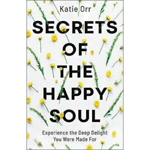 Secrets of the Happy Soul: Experience the Deep Delight You Were Made for, Paperback - Katie Orr imagine