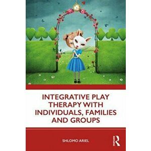 Integrative Play Therapy with Individuals, Families and Groups, Paperback - Shlomo Ariel imagine