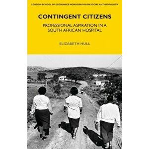 Contingent Citizens. Professional Aspiration in a South African Hospital, Paperback - Elizabeth Hull imagine