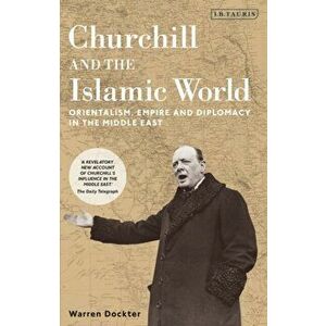 Churchill and the Islamic World. Orientalism, Empire and Diplomacy in the Middle East, Paperback - Warren Dockter imagine