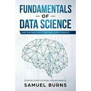 Fundamentals of Data Science: Take the first Step to Become a Data Scientist, Paperback - Samuel Burns imagine