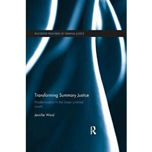 Transforming Summary Justice. Modernisation in the Lower Criminal Courts, Paperback - Jenni Ward imagine