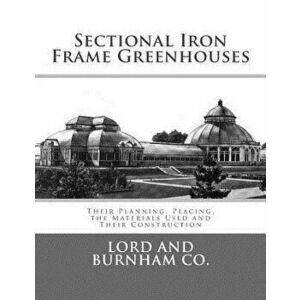 Sectional Iron Frame Greenhouses: Their Planning, Placing, the Materials Used and Their Construction, Paperback - Roger Chambers imagine