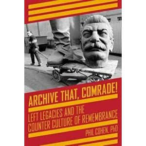 Archive That, Comrade!. Left Legacies and the Counter Culture of Remembrance, Paperback - Phil Cohen imagine