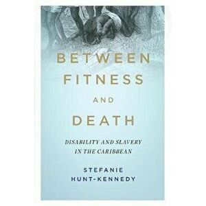 Between Fitness and Death. Disability and Slavery in the Caribbean, Paperback - Stefanie Hunt-Kennedy imagine