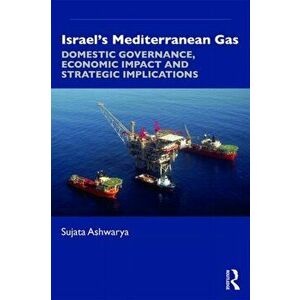 Israel's Mediterranean Gas. Domestic Governance, Economic Impact, and Strategic Implications, Paperback - Sujata Ashwarya imagine