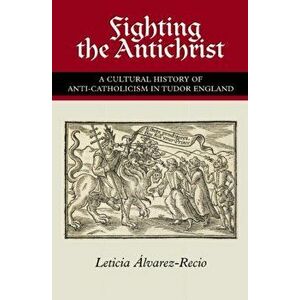 Fighting the Antichrist. A Cultural History of Anti-Catholicism in Tudor England, Paperback - Leticia Alvarez-Recio imagine