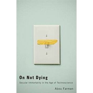 On Not Dying. Secular Immortality in the Age of Technoscience, Paperback - Abou Farman imagine