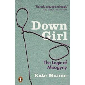 Down Girl. The Logic of Misogyny, Paperback - Kate Manne imagine